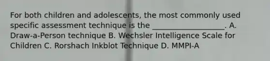 For both children and adolescents, the most commonly used specific assessment technique is the ___________________. A. Draw-a-Person technique B. Wechsler Intelligence Scale for Children C. Rorshach Inkblot Technique D. MMPI-A