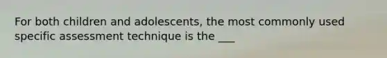 For both children and adolescents, the most commonly used specific assessment technique is the ___