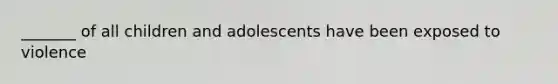 _______ of all children and adolescents have been exposed to violence