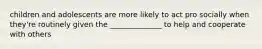 children and adolescents are more likely to act pro socially when they're routinely given the ______________ to help and cooperate with others