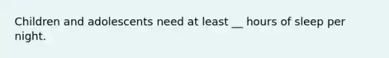 Children and adolescents need at least __ hours of sleep per night.