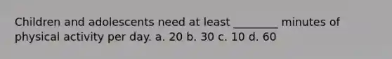 Children and adolescents need at least ________ minutes of physical activity per day. a. 20 b. 30 c. 10 d. 60