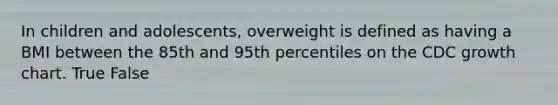 In children and adolescents, overweight is defined as having a BMI between the 85th and 95th percentiles on the CDC growth chart. True False