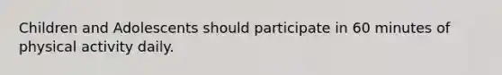 Children and Adolescents should participate in 60 minutes of physical activity daily.