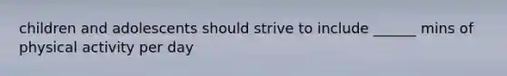 children and adolescents should strive to include ______ mins of physical activity per day