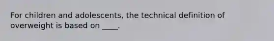 ​For children and adolescents, the technical definition of overweight is based on ____.