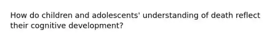 How do children and adolescents' understanding of death reflect their cognitive development?