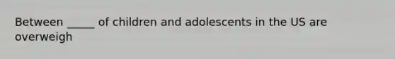 Between _____ of children and adolescents in the US are overweigh