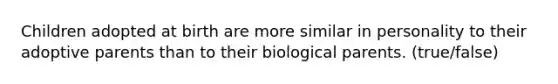 Children adopted at birth are more similar in personality to their adoptive parents than to their biological parents. (true/false)