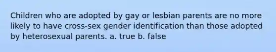 Children who are adopted by gay or lesbian parents are no more likely to have cross-sex gender identification than those adopted by heterosexual parents. a. true b. false