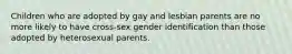 Children who are adopted by gay and lesbian parents are no more likely to have cross-sex gender identification than those adopted by heterosexual parents.