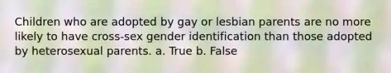 Children who are adopted by gay or lesbian parents are no more likely to have cross-sex gender identification than those adopted by heterosexual parents. a. True b. False