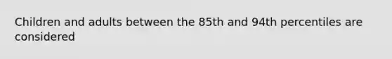 Children and adults between the 85th and 94th percentiles are considered