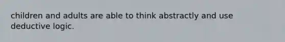 children and adults are able to think abstractly and use deductive logic.