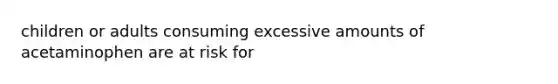 children or adults consuming excessive amounts of acetaminophen are at risk for