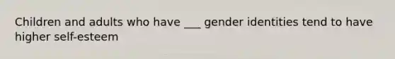 Children and adults who have ___ gender identities tend to have higher self-esteem