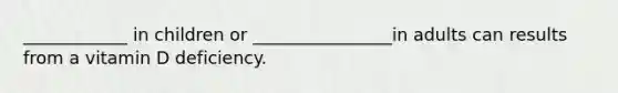 ____________ in children or ________________in adults can results from a vitamin D deficiency.