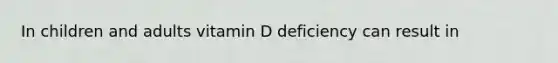 In children and adults vitamin D deficiency can result in