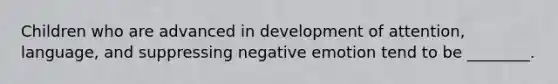 Children who are advanced in development of attention, language, and suppressing negative emotion tend to be ________.