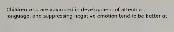 Children who are advanced in development of attention, language, and suppressing negative emotion tend to be better at _