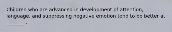 Children who are advanced in development of attention, language, and suppressing negative emotion tend to be better at ________.