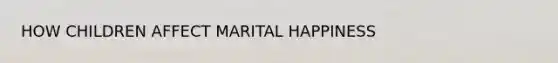 HOW CHILDREN AFFECT MARITAL HAPPINESS