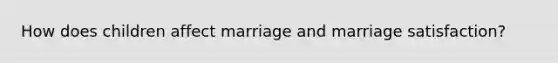 How does children affect marriage and marriage satisfaction?