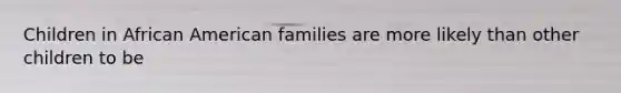 Children in African American families are more likely than other children to be