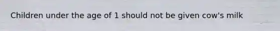 Children under the age of 1 should not be given cow's milk