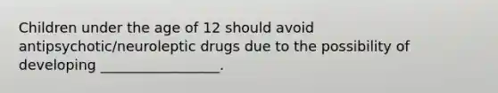 Children under the age of 12 should avoid antipsychotic/neuroleptic drugs due to the possibility of developing _________________.