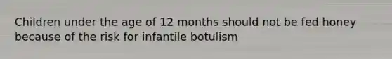 Children under the age of 12 months should not be fed honey because of the risk for infantile botulism