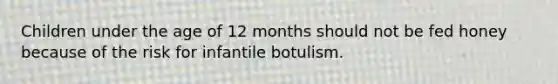 Children under the age of 12 months should not be fed honey because of the risk for infantile botulism.