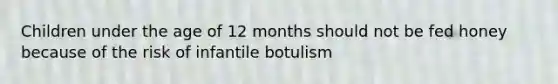 Children under the age of 12 months should not be fed honey because of the risk of infantile botulism