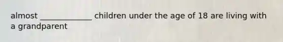almost _____________ children under the age of 18 are living with a grandparent