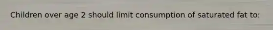 Children over age 2 should limit consumption of saturated fat to: