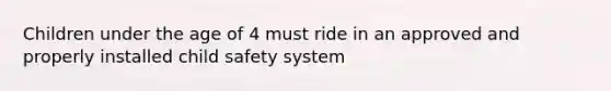 Children under the age of 4 must ride in an approved and properly installed child safety system