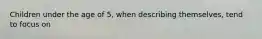 Children under the age of 5, when describing themselves, tend to focus on