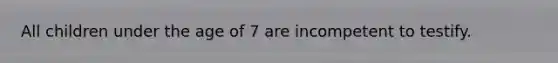 All children under the age of 7 are incompetent to testify.
