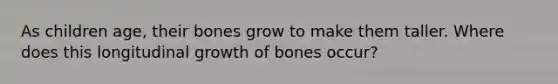 As children age, their bones grow to make them taller. Where does this longitudinal growth of bones occur?