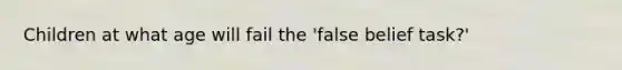 Children at what age will fail the 'false belief task?'