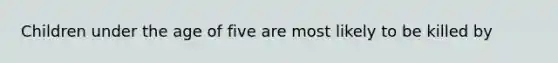 Children under the age of five are most likely to be killed by