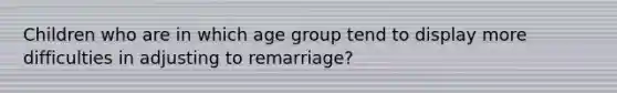 Children who are in which age group tend to display more difficulties in adjusting to remarriage?