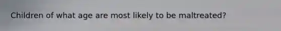 Children of what age are most likely to be maltreated?