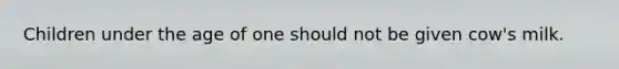Children under the age of one should not be given cow's milk.