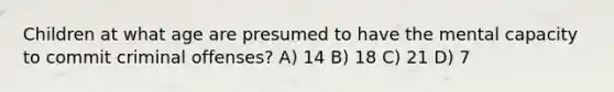 Children at what age are presumed to have the mental capacity to commit criminal offenses? A) 14 B) 18 C) 21 D) 7