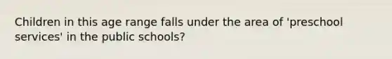 Children in this age range falls under the area of 'preschool services' in the public schools?