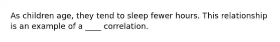 As children age, they tend to sleep fewer hours. This relationship is an example of a ____ correlation.