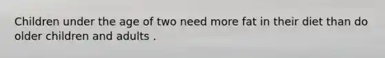 Children under the age of two need more fat in their diet than do older children and adults .
