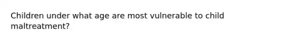 Children under what age are most vulnerable to child maltreatment?