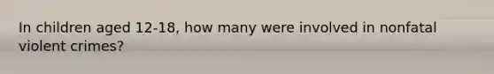 In children aged 12-18, how many were involved in nonfatal violent crimes?